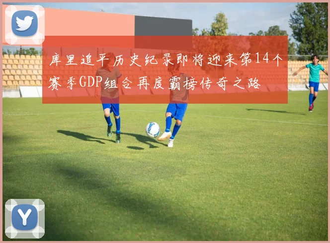 库里追平历史纪录即将迎来第14个赛季GDP组合再度霸榜传奇之路