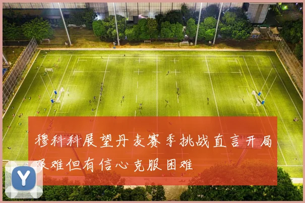 穆科科展望丹麦赛季挑战直言开局艰难但有信心克服困难