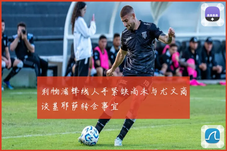 利物浦锋线人手紧缺尚未与尤文商谈基耶萨转会事宜