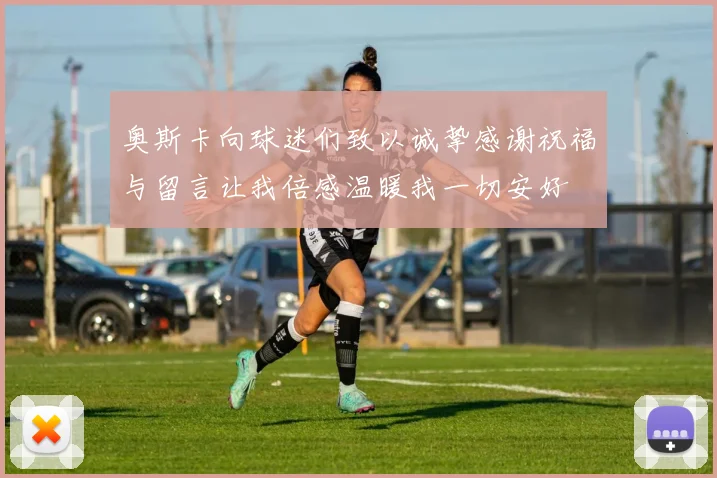 奥斯卡向球迷们致以诚挚感谢祝福与留言让我倍感温暖我一切安好