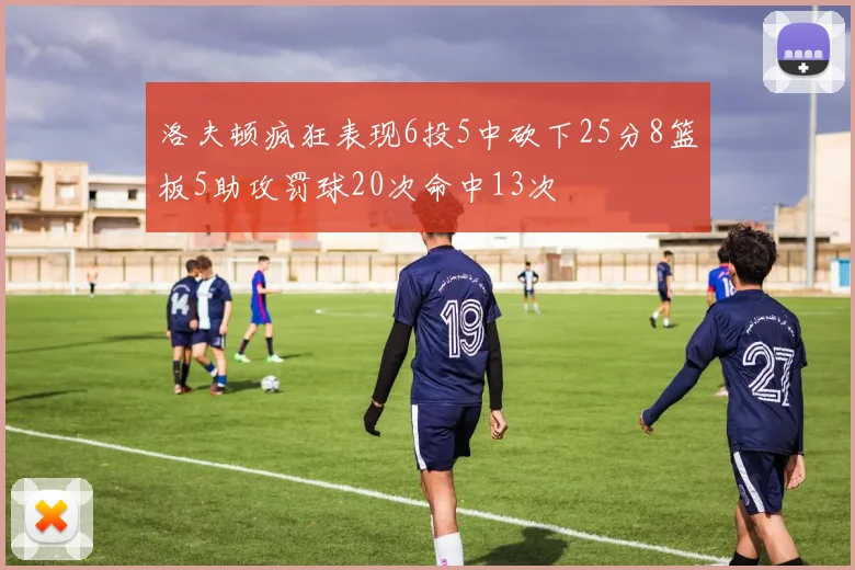 洛夫顿疯狂表现6投5中砍下25分8篮板5助攻罚球20次命中13次