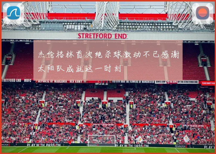 杰伦格林首次绝杀球激动不已感谢太阳队成就这一时刻